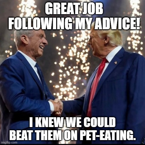 Trump pet | GREAT JOB FOLLOWING MY ADVICE! I KNEW WE COULD BEAT THEM ON PET-EATING. | image tagged in rfk and trump,pet eating,debate | made w/ Imgflip meme maker