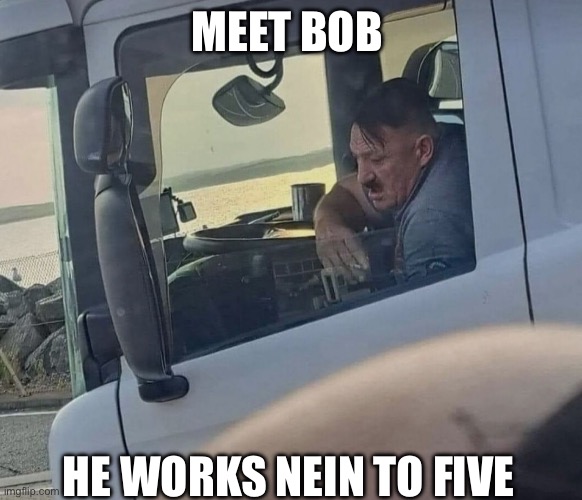 Bob | MEET BOB; HE WORKS NEIN TO FIVE | image tagged in funny,doppelganger,trucker | made w/ Imgflip meme maker