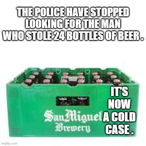 memes by Brad - Police aren't looking for man who stole a case of beer. It's a cold case. | THE POLICE HAVE STOPPED LOOKING FOR THE MAN WHO STOLE 24 BOTTLES OF BEER . IT'S NOW A COLD CASE . | image tagged in humor,funny,fun,beer,police,investigation | made w/ Imgflip meme maker