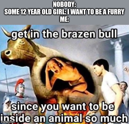 literally me | NOBODY:
SOME 12 YEAR OLD GIRL: I WANT TO BE A FURRY
ME: | image tagged in brazen bull,anti furry | made w/ Imgflip meme maker