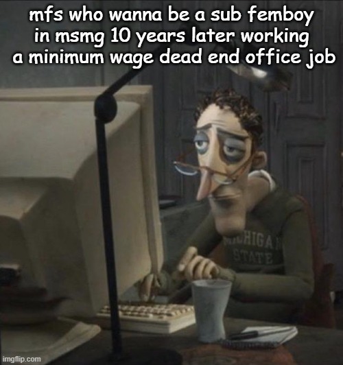 Coraline dad | mfs who wanna be a sub femboy in msmg 10 years later working  a minimum wage dead end office job | image tagged in coraline dad | made w/ Imgflip meme maker