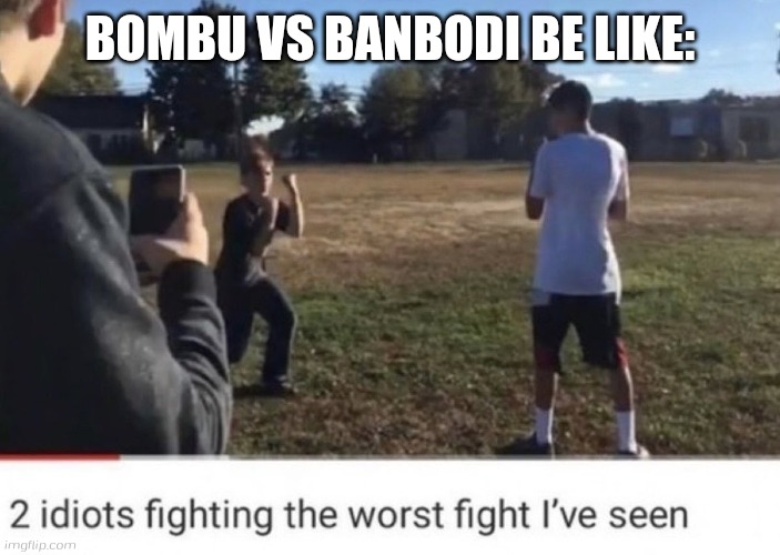 two idiots fighting | BOMBU VS BANBODI BE LIKE: | image tagged in two idiots fighting | made w/ Imgflip meme maker