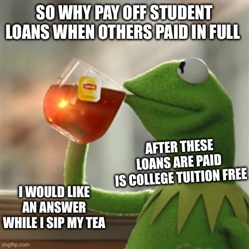 Keemit | SO WHY PAY OFF STUDENT LOANS WHEN OTHERS PAID IN FULL; AFTER THESE LOANS ARE PAID 
IS COLLEGE TUITION FREE; I WOULD LIKE AN ANSWER WHILE I SIP MY TEA | image tagged in keemit | made w/ Imgflip meme maker