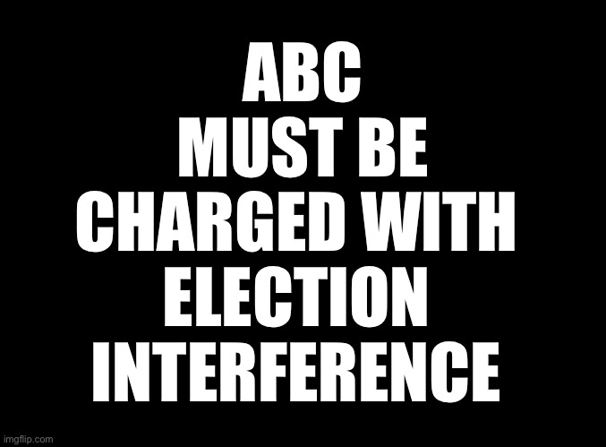 blank black | ABC
MUST BE
CHARGED WITH 
ELECTION 
INTERFERENCE | image tagged in blank black | made w/ Imgflip meme maker