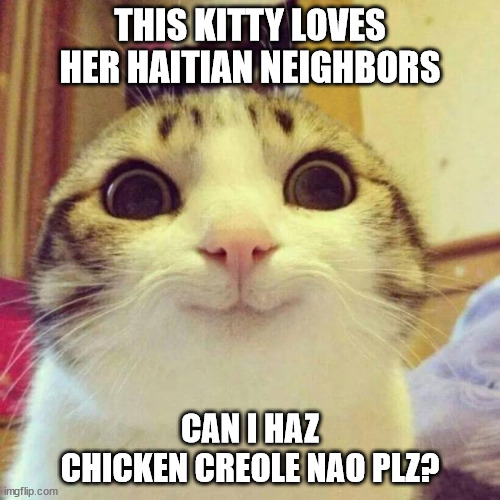 Kitty Loves Haitian Neighbors | THIS KITTY LOVES HER HAITIAN NEIGHBORS; CAN I HAZ CHICKEN CREOLE NAO PLZ? | image tagged in memes,smiling cat | made w/ Imgflip meme maker