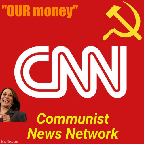 Am I right? | "OUR money"; Communist News Network | image tagged in cnn | made w/ Imgflip meme maker