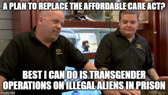 *WEAVE* - ACA to Transgender Aliens in Prison | A PLAN TO REPLACE THE AFFORDABLE CARE ACT? BEST I CAN DO IS TRANSGENDER OPERATIONS ON ILLEGAL ALIENS IN PRISON | image tagged in pawn stars best i can do | made w/ Imgflip meme maker