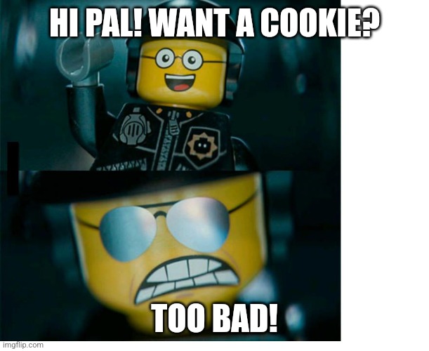 Hi pal! Want a cookie? TOO BAD! | HI PAL! WANT A COOKIE? TOO BAD! | image tagged in lego good cop bad cop | made w/ Imgflip meme maker