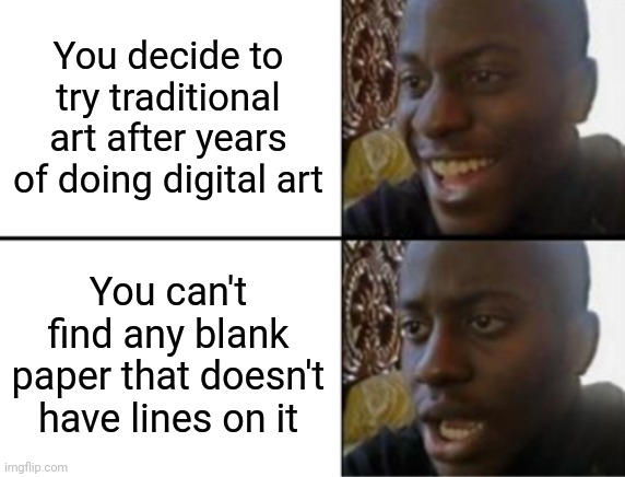 I'll do it as soon as I can find good paper | You decide to try traditional art after years of doing digital art; You can't find any blank paper that doesn't have lines on it | image tagged in oh yeah oh no | made w/ Imgflip meme maker