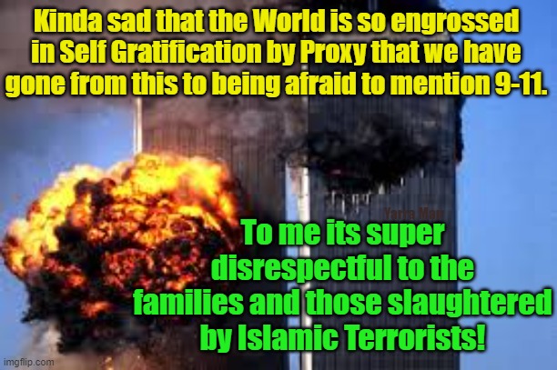 How did we go from 911 to being afraid to call out Islamic Terrorism or even facilitating it! | Kinda sad that the World is so engrossed in Self Gratification by Proxy that we have gone from this to being afraid to mention 9-11. To me its super disrespectful to the families and those slaughtered by Islamic Terrorists! Yarra Man | image tagged in trade towers,new york,open borders,wokeness,progressives,starmer uik | made w/ Imgflip meme maker