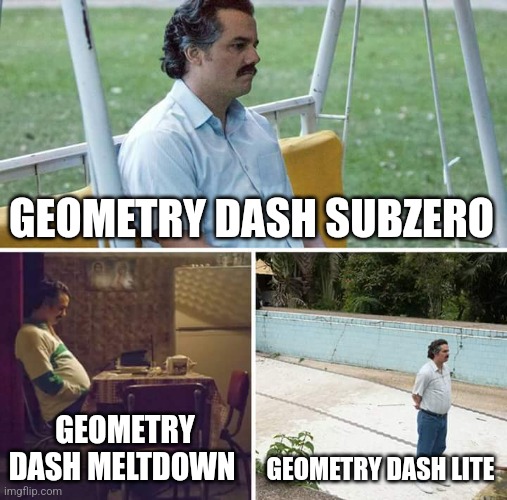 Sad Pablo Escobar | GEOMETRY DASH SUBZERO; GEOMETRY DASH MELTDOWN; GEOMETRY DASH LITE | image tagged in memes,sad pablo escobar | made w/ Imgflip meme maker