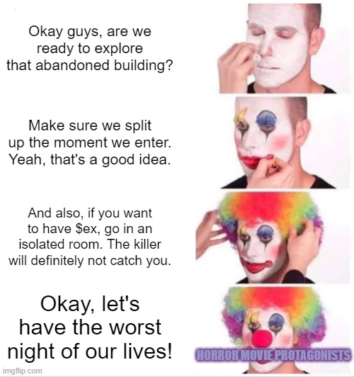 Part 2 of annoyng stuff people in horror movies do | Okay guys, are we ready to explore that abandoned building? Make sure we split up the moment we enter. Yeah, that's a good idea. And also, if you want to have $ex, go in an isolated room. The killer will definitely not catch you. Okay, let's have the worst night of our lives! HORROR MOVIE PROTAGONISTS | image tagged in memes,clown applying makeup,horror,protagonists,stupid people | made w/ Imgflip meme maker
