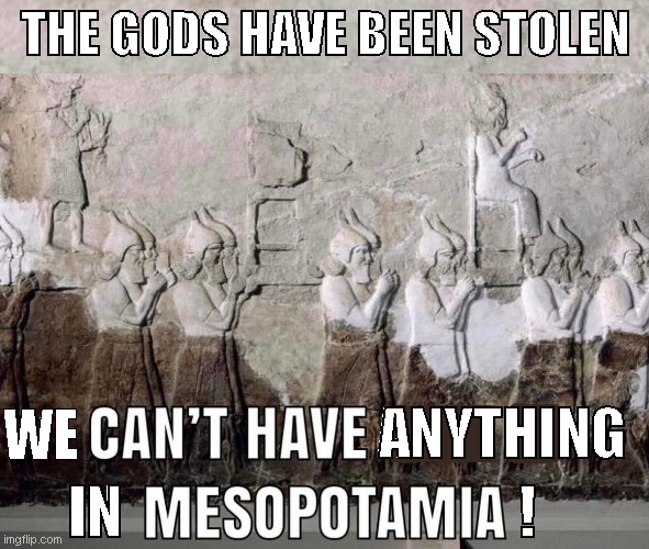 Stolen Gods | THE GODS HAVE BEEN STOLEN; ANYTHING; WE; IN; ! | image tagged in mesopotamia,stolen gods | made w/ Imgflip meme maker