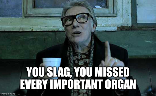 Old Cockney Geezer | YOU SLAG, YOU MISSED EVERY IMPORTANT ORGAN | image tagged in old cockney geezer | made w/ Imgflip meme maker