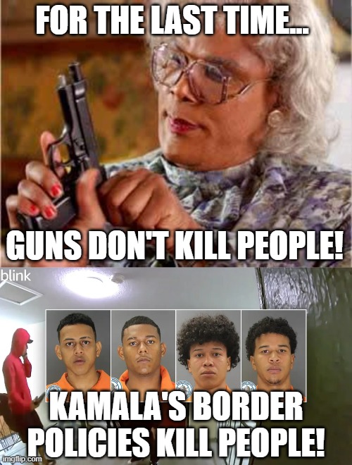 FOR THE LAST TIME... GUNS DON'T KILL PEOPLE! KAMALA'S BORDER POLICIES KILL PEOPLE! | image tagged in madea with gun,secure the border,kamala harris,gun control | made w/ Imgflip meme maker