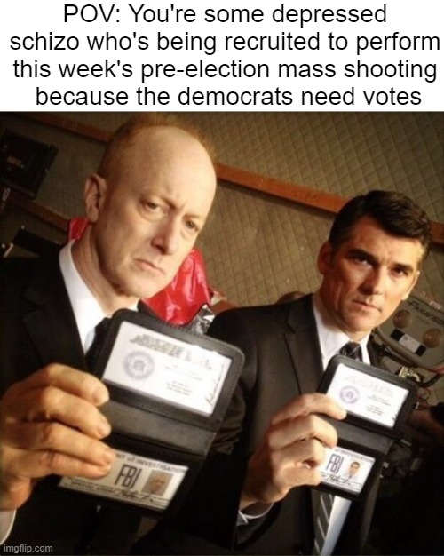 I'm just basing my judgements off of pattern recognition over the past 12 years. | POV: You're some depressed schizo who's being recruited to perform this week's pre-election mass shooting
 because the democrats need votes | image tagged in fbi,mass shooting,gun control,second amendment,false flag | made w/ Imgflip meme maker