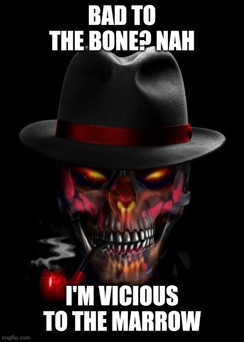 badass skeleton #9001 | BAD TO THE BONE? NAH; I'M VICIOUS TO THE MARROW | image tagged in badass skeleton 9001 | made w/ Imgflip meme maker