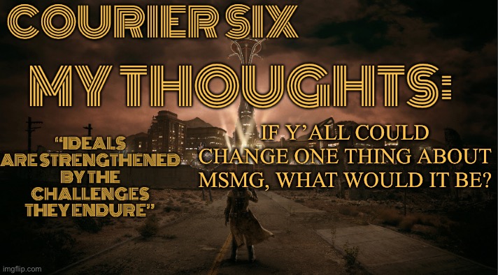 Courier Six Announcement Template | IF Y’ALL COULD CHANGE ONE THING ABOUT MSMG, WHAT WOULD IT BE? | image tagged in courier six announcement template | made w/ Imgflip meme maker