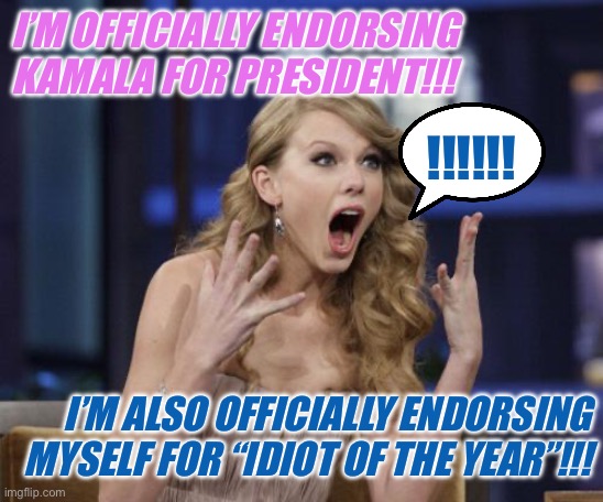 Taylor Swift | I’M OFFICIALLY ENDORSING KAMALA FOR PRESIDENT!!! !!!!!! I’M ALSO OFFICIALLY ENDORSING MYSELF FOR “IDIOT OF THE YEAR”!!! | image tagged in taylor swift | made w/ Imgflip meme maker