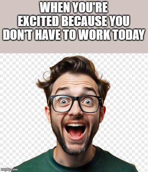 Excited Because You Don't Have To Work Today | WHEN YOU'RE EXCITED BECAUSE YOU DON'T HAVE TO WORK TODAY | image tagged in excited,work,work sucks,smiling,funny,memes | made w/ Imgflip meme maker