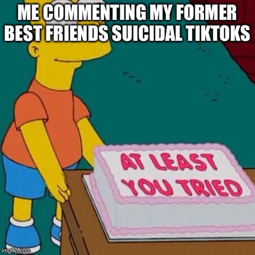 At least you tried | ME COMMENTING MY FORMER BEST FRIENDS SUICIDAL TIKTOKS | image tagged in at least you tried | made w/ Imgflip meme maker