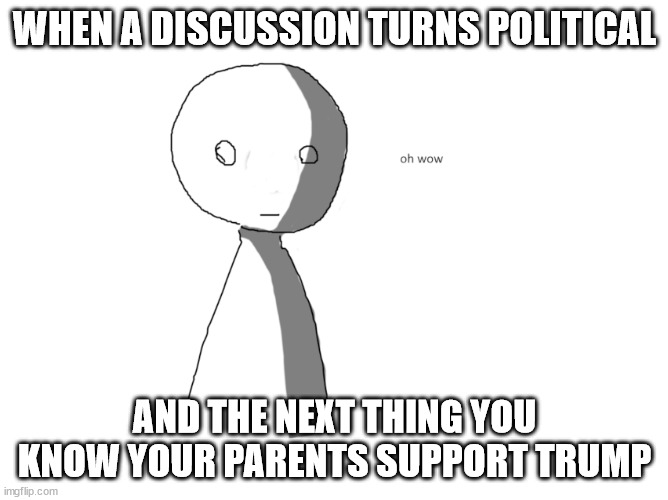 oh wow | WHEN A DISCUSSION TURNS POLITICAL; AND THE NEXT THING YOU KNOW YOUR PARENTS SUPPORT TRUMP | image tagged in oh wow | made w/ Imgflip meme maker