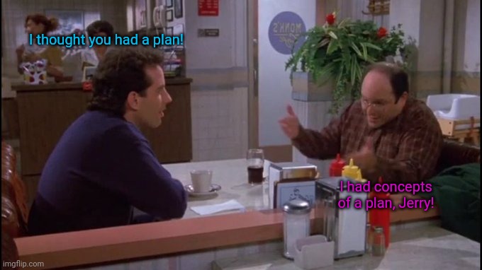 Seinfeld/Costanza coffee shop | I thought you had a plan! I had concepts of a plan, Jerry! | image tagged in seinfeld/costanza coffee shop | made w/ Imgflip meme maker