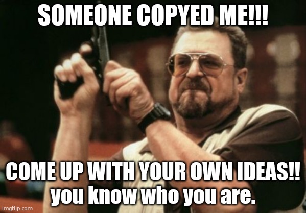 copycat! | SOMEONE COPYED ME!!! COME UP WITH YOUR OWN IDEAS!!
you know who you are. | image tagged in memes,am i the only one around here | made w/ Imgflip meme maker
