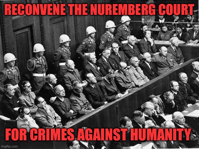 Nuremberg Trials | RECONVENE THE NUREMBERG COURT FOR CRIMES AGAINST HUMANITY | image tagged in nuremberg trials | made w/ Imgflip meme maker