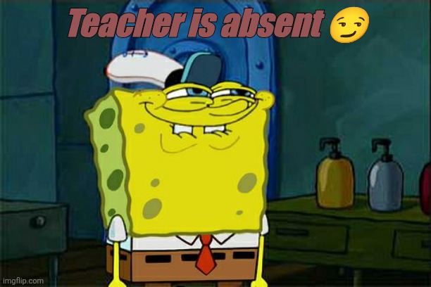 Don't You Squidward | Teacher is absent 😏 | image tagged in memes,school meme | made w/ Imgflip meme maker