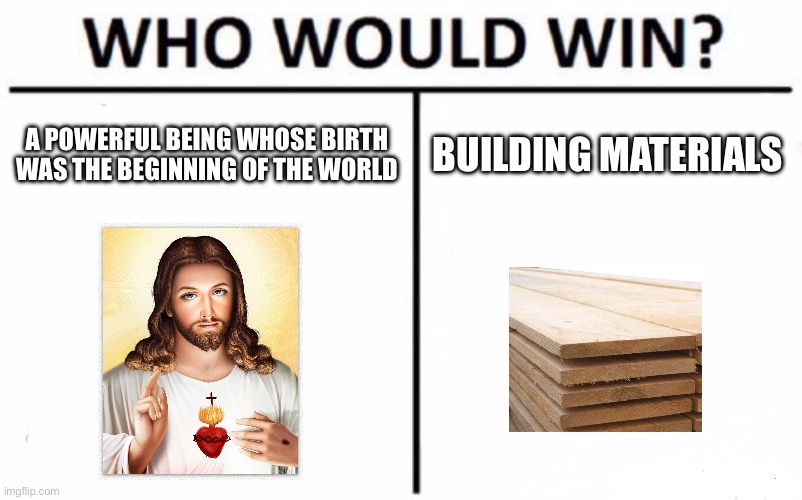 Who Would Win? | A POWERFUL BEING WHOSE BIRTH WAS THE BEGINNING OF THE WORLD; BUILDING MATERIALS | image tagged in memes,who would win | made w/ Imgflip meme maker