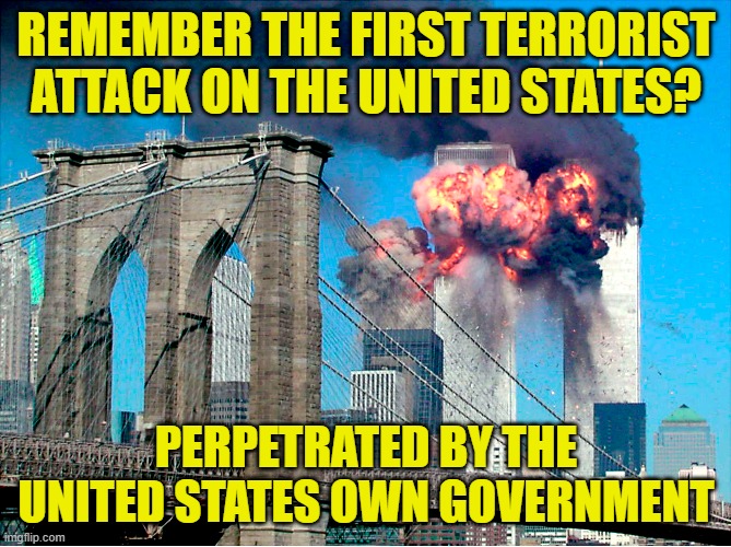 Too many holes in the story | REMEMBER THE FIRST TERRORIST ATTACK ON THE UNITED STATES? PERPETRATED BY THE UNITED STATES OWN GOVERNMENT | image tagged in 911,911 9/11 twin towers impact,twin towers,cover up,maga,make america great again | made w/ Imgflip meme maker