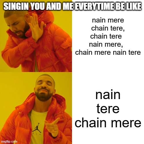 Drake Hotline Bling | SINGIN YOU AND ME EVERYTIME BE LIKE; nain mere chain tere, chain tere   nain mere,   chain mere nain tere; nain tere chain mere | image tagged in memes,drake hotline bling | made w/ Imgflip meme maker