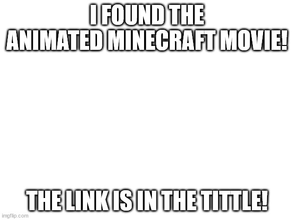 https://www.youtube.com/watch?v=tYyrqnzJFv0 | I FOUND THE ANIMATED MINECRAFT MOVIE! THE LINK IS IN THE TITTLE! | image tagged in memes | made w/ Imgflip meme maker