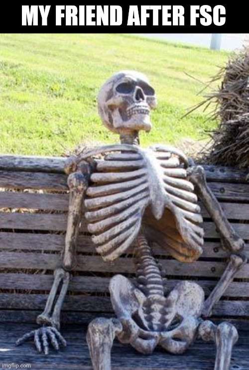 Waiting Skeleton | MY FRIEND AFTER FSC | image tagged in memes,waiting skeleton | made w/ Imgflip meme maker
