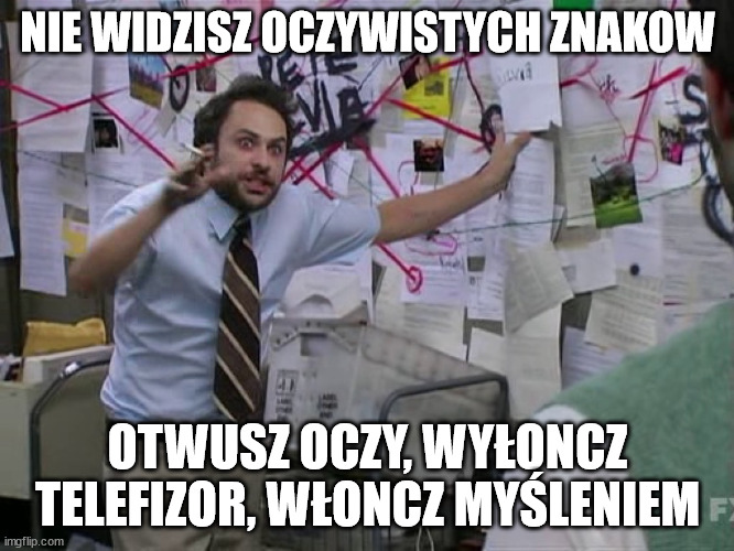 Charlie Conspiracy (Always Sunny in Philidelphia) | NIE WIDZISZ OCZYWISTYCH ZNAKOW; OTWUSZ OCZY, WYŁONCZ TELEFIZOR, WŁONCZ MYŚLENIEM | image tagged in charlie conspiracy always sunny in philidelphia | made w/ Imgflip meme maker