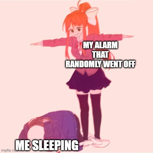 Monika t-posing on Sans | MY ALARM THAT RANDOMLY WENT OFF; ME SLEEPING | image tagged in monika t-posing on sans | made w/ Imgflip meme maker