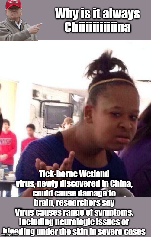 Wheres my Biden Phone | Why is it always Chiiiiiiiiiiina; Tick-borne Wetland virus, newly discovered in China, could cause damage to brain, researchers say
Virus causes range of symptoms, including neurologic issues or bleeding under the skin in severe cases | image tagged in memes,black girl wat | made w/ Imgflip meme maker