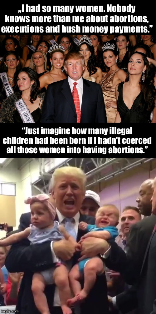 Abortion expert | „I had so many women. Nobody knows more than me about abortions, executions and hush money payments.”; “Just imagine how many illegal children had been born if I hadn't coerced all those women into having abortions.” | made w/ Imgflip meme maker
