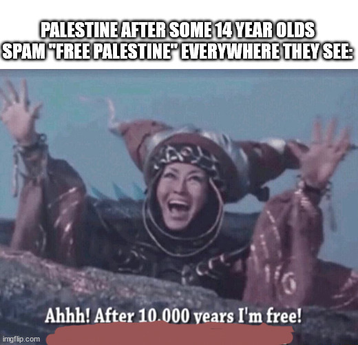 free palpatine | PALESTINE AFTER SOME 14 YEAR OLDS SPAM "FREE PALESTINE" EVERYWHERE THEY SEE: | image tagged in mmpr rita repulsa after 10 000 years i'm free,memes,palestine | made w/ Imgflip meme maker