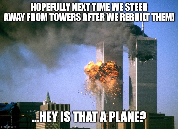 I know it was Yesterday but... | HOPEFULLY NEXT TIME WE STEER AWAY FROM TOWERS AFTER WE REBUILT THEM! ...HEY IS THAT A PLANE? | image tagged in 911 9/11 twin towers impact | made w/ Imgflip meme maker