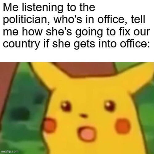 Surprised Pikachu | Me listening to the politician, who's in office, tell me how she's going to fix our country if she gets into office: | image tagged in memes,surprised pikachu | made w/ Imgflip meme maker