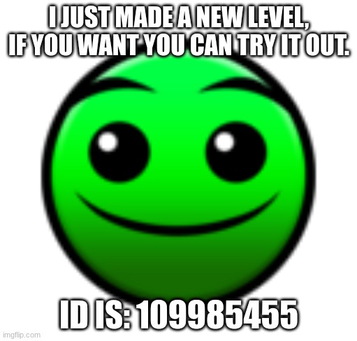 a | I JUST MADE A NEW LEVEL, IF YOU WANT YOU CAN TRY IT OUT. ID IS: 109985455 | image tagged in normal difficulty face | made w/ Imgflip meme maker