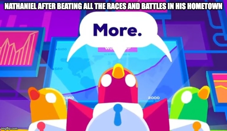 he wanted to see the world after that! | NATHANIEL AFTER BEATING ALL THE RACES AND BATTLES IN HIS HOMETOWN | image tagged in more -kurzgesagt birds | made w/ Imgflip meme maker