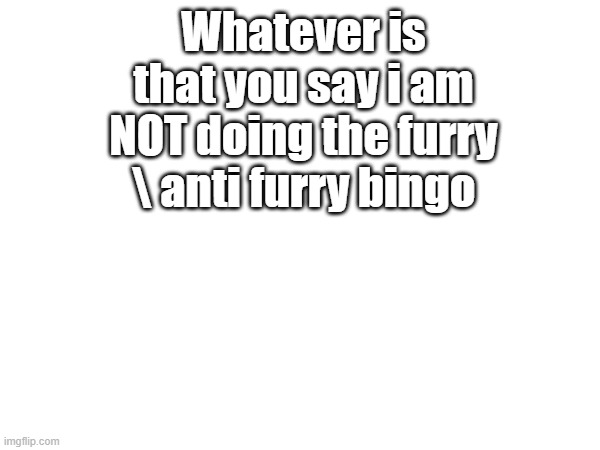 i think the bingo is kinda stupid if you ask me | Whatever is that you say i am NOT doing the furry \ anti furry bingo | made w/ Imgflip meme maker