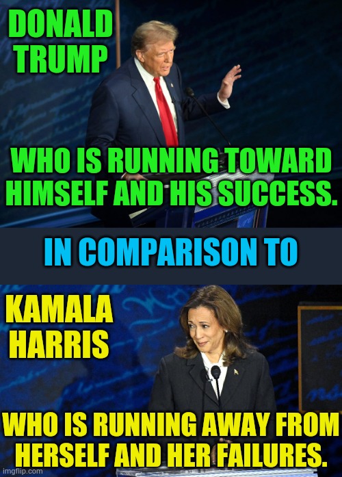 The First Debate...So Where Are They Running... | DONALD TRUMP; WHO IS RUNNING TOWARD HIMSELF AND HIS SUCCESS. IN COMPARISON TO; KAMALA HARRIS; WHO IS RUNNING AWAY FROM HERSELF AND HER FAILURES. | image tagged in memes,politics,donald trump,success,kamala harris,failure | made w/ Imgflip meme maker