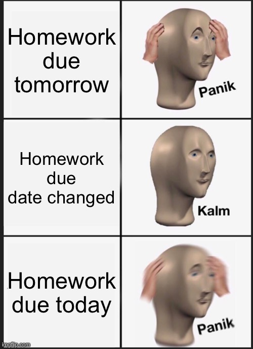 Homework | Homework due tomorrow; Homework due date changed; Homework due today | image tagged in memes,panik kalm panik,homework | made w/ Imgflip meme maker