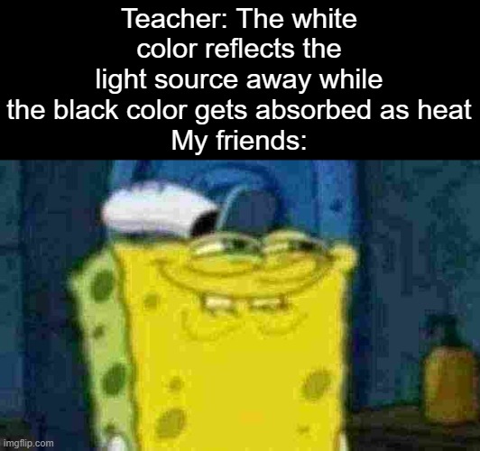 It's about to get racist little here | Teacher: The white color reflects the light source away while the black color gets absorbed as heat
My friends: | image tagged in meme,i swear to god i'm gonna get canceled,memes,funny,relatable | made w/ Imgflip meme maker