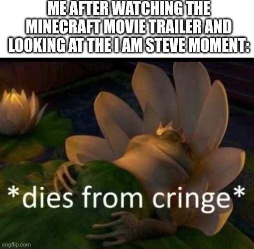 I....am steveee | ME AFTER WATCHING THE MINECRAFT MOVIE TRAILER AND LOOKING AT THE I AM STEVE MOMENT: | image tagged in dies of cringe,minecraft,minecraft movie,cringe,steve | made w/ Imgflip meme maker