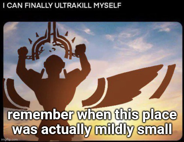 I CAN FINALLY ULTRAKILL MYSELF | remember when this place was actually mildly small | image tagged in i can finally ultrakill myself | made w/ Imgflip meme maker